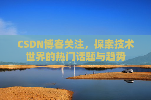 CSDN博客关注，探索技术世界的热门话题与趋势